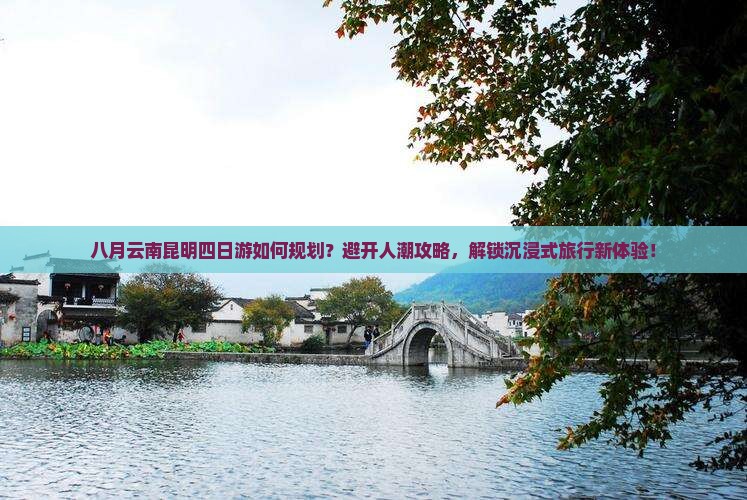 八月云南昆明四日游如何规划？避开人潮攻略，解锁沉浸式旅行新体验！