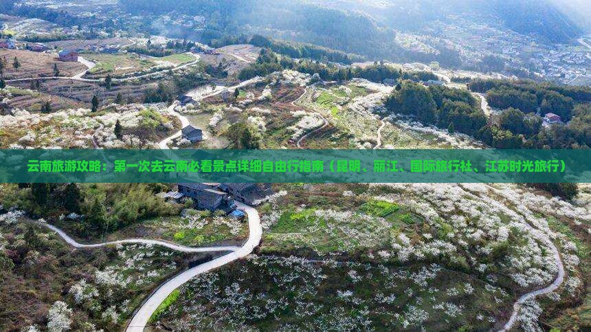 云南旅游攻略：第一次去云南必看景点详细自由行指南（昆明、丽江、国际旅行社、江苏时光旅行）