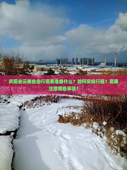庆阳去云南自由行需要准备什么？如何安排行程？需要注意哪些事项？
