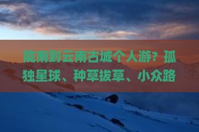 陇南到云南古城个人游？孤独星球、种草拔草、小众路线你了解吗？