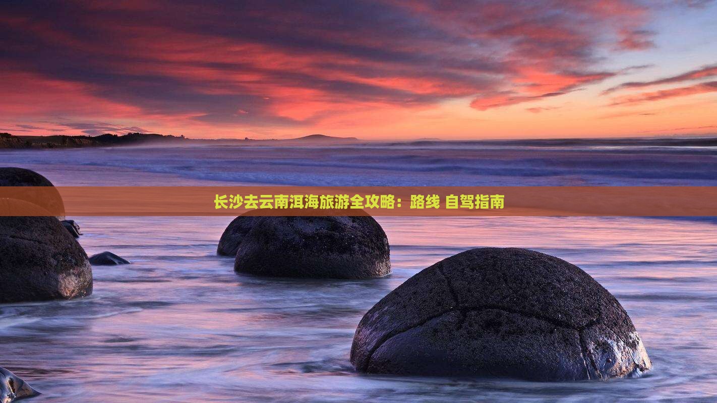 长沙去云南洱海旅游全攻略：路线+自驾指南