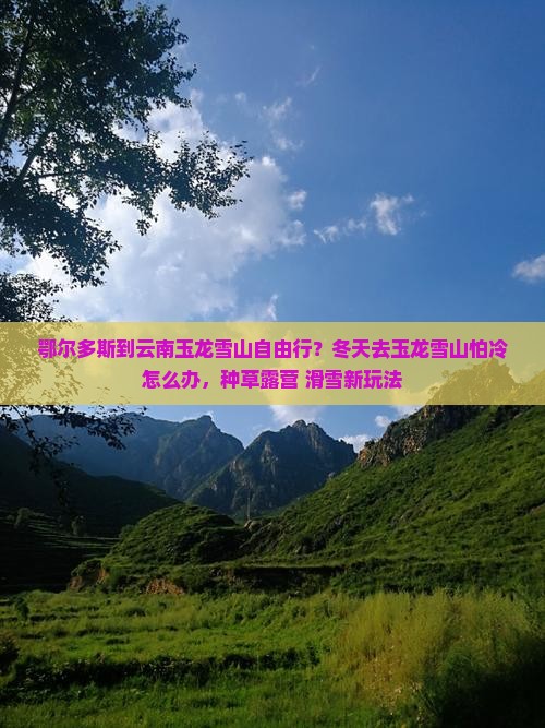 鄂尔多斯到云南玉龙雪山自由行？冬天去玉龙雪山怕冷怎么办，种草露营+滑雪新玩法