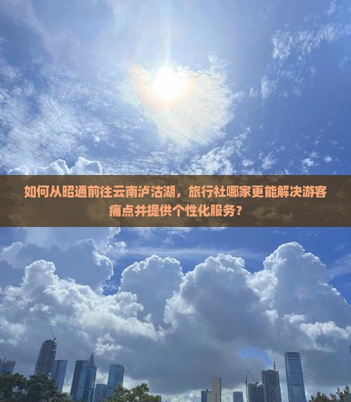 如何从昭通前往云南泸沽湖，旅行社哪家更能解决游客痛点并提供个性化服务？