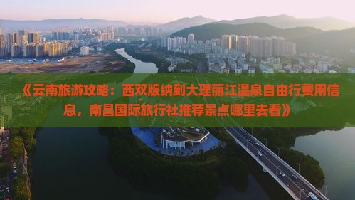 《云南旅游攻略：西双版纳到大理丽江温泉自由行费用信息，南昌国际旅行社推荐景点哪里去看》