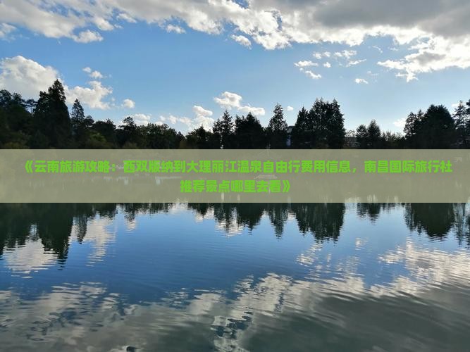 《云南旅游攻略：西双版纳到大理丽江温泉自由行费用信息，南昌国际旅行社推荐景点哪里去看》