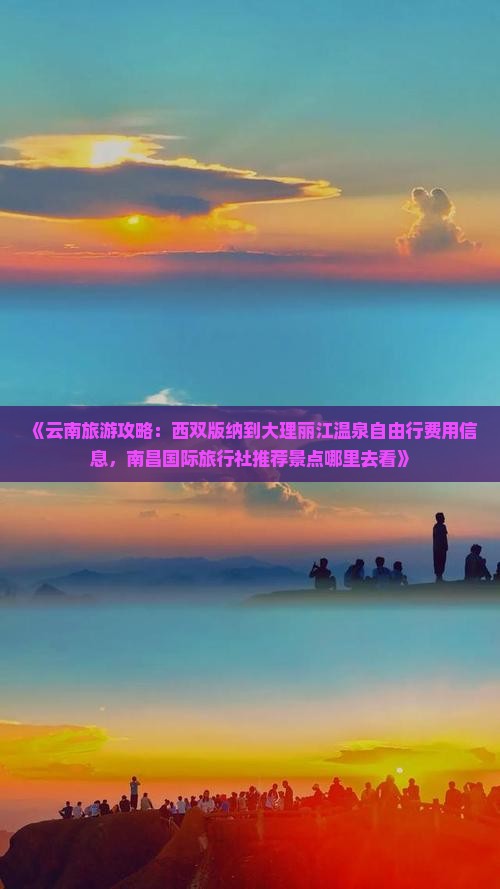 《云南旅游攻略：西双版纳到大理丽江温泉自由行费用信息，南昌国际旅行社推荐景点哪里去看》