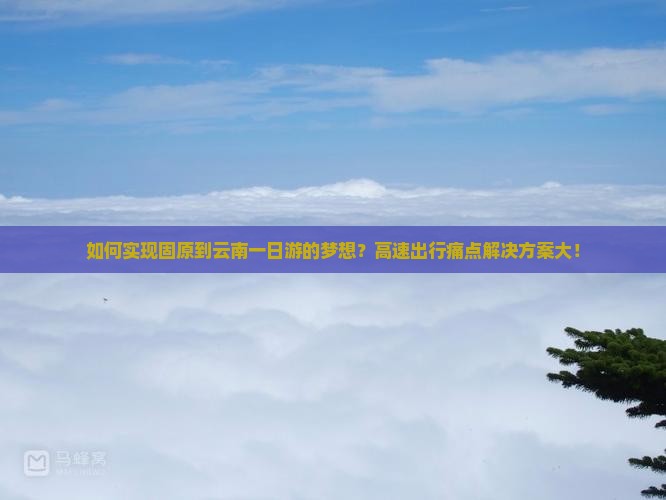 如何实现固原到云南一日游的梦想？高速出行痛点解决方案大！