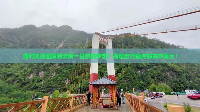 如何实现固原到云南一日游的梦想？高速出行痛点解决方案大！