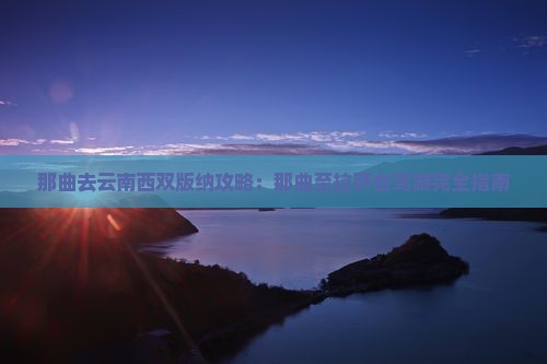 那曲去云南西双版纳攻略：那曲至拉萨自驾游完全指南