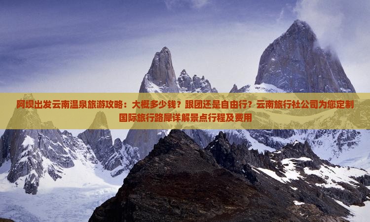 阿坝出发云南温泉旅游攻略：大概多少钱？跟团还是自由行？云南旅行社公司为您定制国际旅行路犀详解景点行程及费用