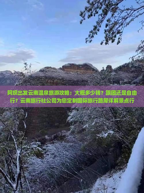 阿坝出发云南温泉旅游攻略：大概多少钱？跟团还是自由行？云南旅行社公司为您定制国际旅行路犀详解景点行程及费用