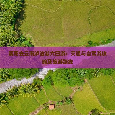 襄阳去云南泸沽湖六日游：交通与自驾游攻略及旅游路线