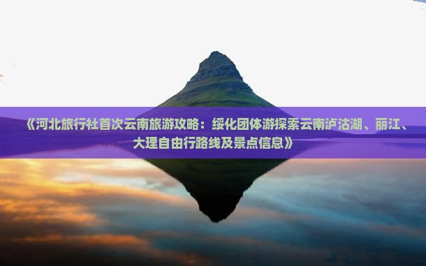 《河北旅行社首次云南旅游攻略：绥化团体游探索云南泸沽湖、丽江、大理自由行路线及景点信息》
