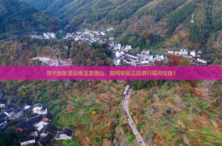 济宁出发至云南玉龙雪山，如何安排三日游行程与住宿？
