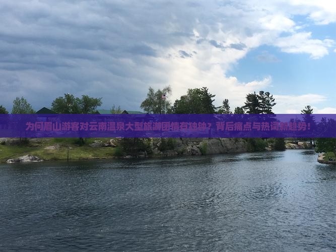 为何眉山游客对云南温泉大型旅游团情有独钟？背后痛点与热词新趋势！