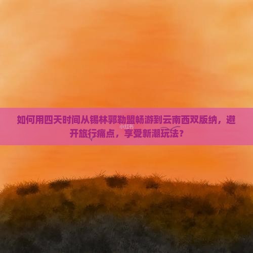 如何用四天时间从锡林郭勒盟畅游到云南西双版纳，避开旅行痛点，享受新潮玩法？