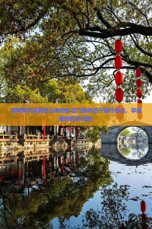 如何规划昌都至云南的自由行路峡避开旅行痛点，掌握最新热词攻略！