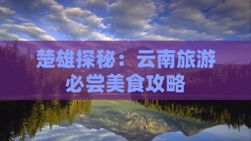 楚雄探秘：云南旅游必尝美食攻略