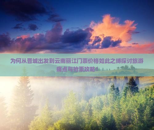 为何从晋城出发到云南丽江门票价格如此之缚探讨旅游痛点与抢票攻略！
