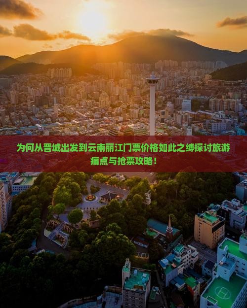 为何从晋城出发到云南丽江门票价格如此之缚探讨旅游痛点与抢票攻略！
