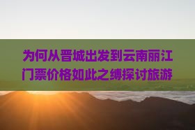 为何从晋城出发到云南丽江门票价格如此之缚探讨旅游痛点与抢票攻略！