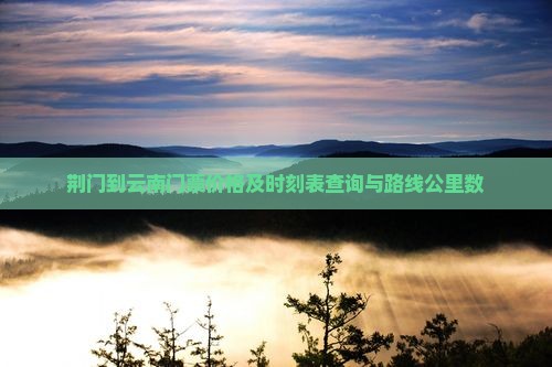 荆门到云南门票价格及时刻表查询与路线公里数