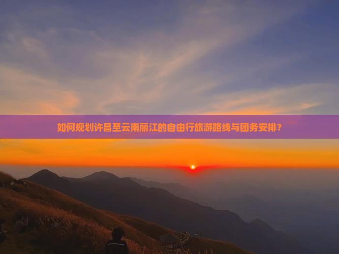如何规划许昌至云南丽江的自由行旅游路线与团务安排？