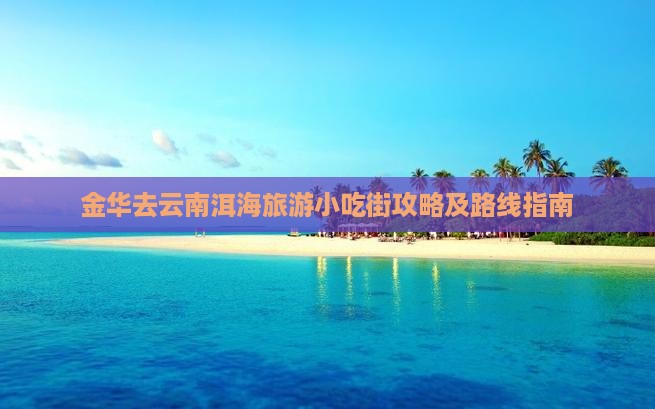 金华去云南洱海旅游小吃街攻略及路线指南