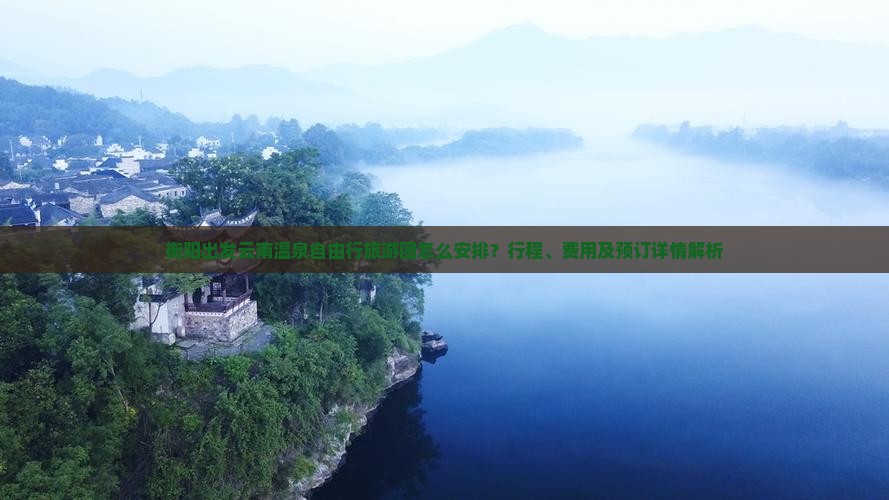衡阳出发云南温泉自由行旅游团怎么安排？行程、费用及预订详情解析