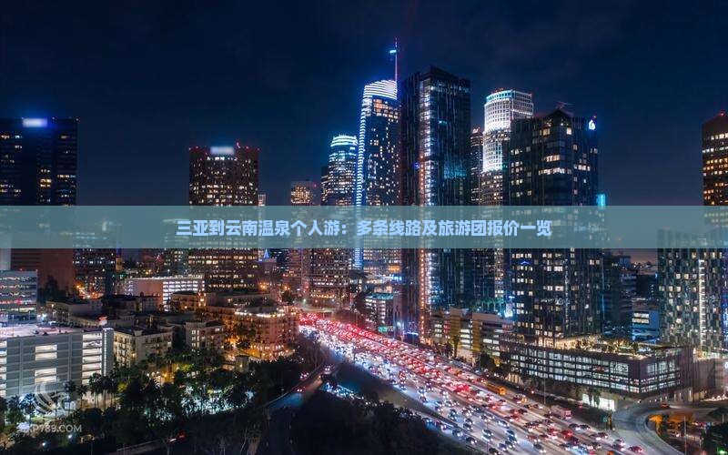 三亚到云南温泉个人游：多条线路及旅游团报价一览