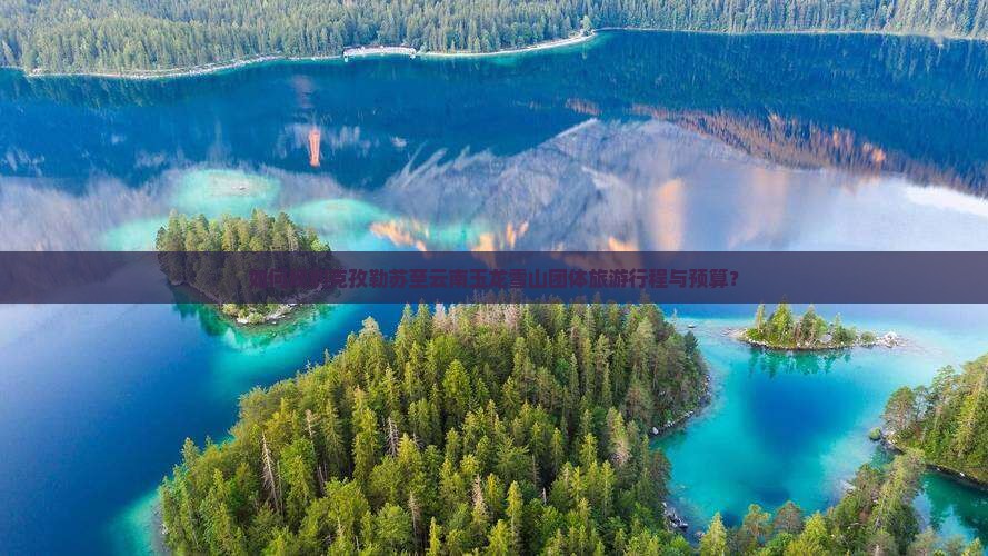 如何规划克孜勒苏至云南玉龙雪山团体旅游行程与预算？