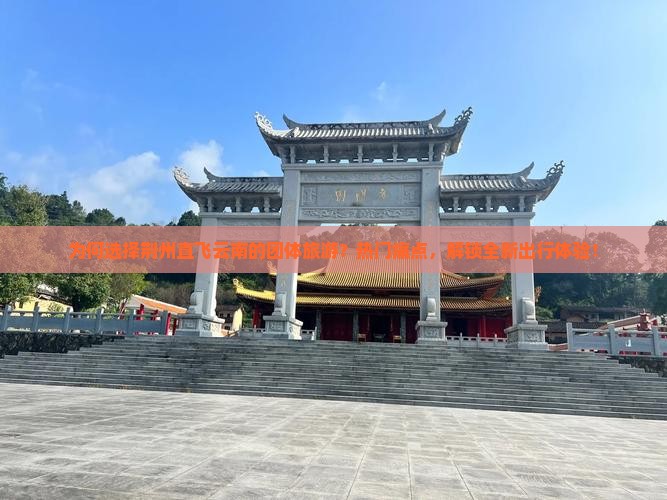 为何选择荆州直飞云南的团体旅游？热门痛点，解锁全新出行体验！