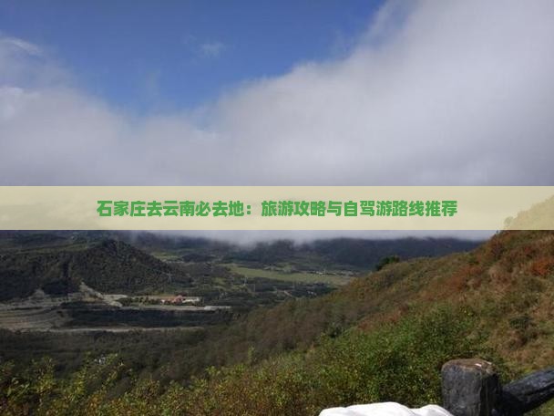 石家庄去云南必去地：旅游攻略与自驾游路线推荐