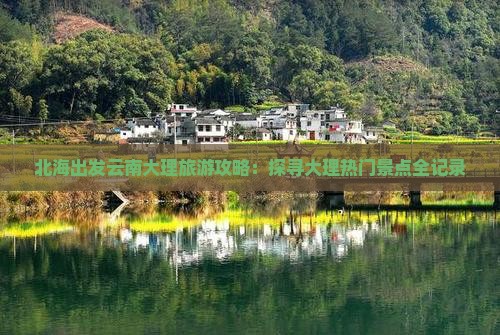 北海出发云南大理旅游攻略：探寻大理热门景点全记录