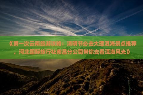 《第一次云南旅游攻略：清明节必去大理洱海景点推荐，河北国际旅行社南昌分公司带你去看洱海风光》