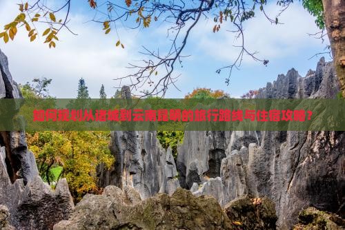 如何规划从诸城到云南昆明的旅行路线与住宿攻略？
