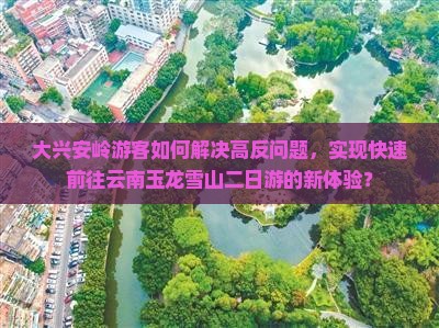 大兴安岭游客如何解决高反问题，实现快速前往云南玉龙雪山二日游的新体验？