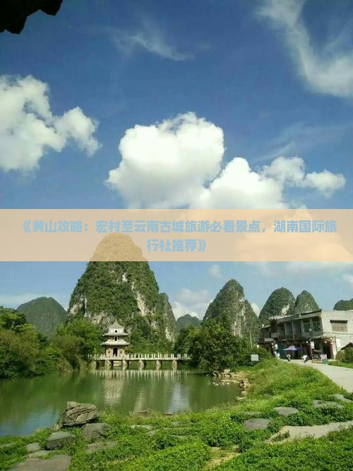《黄山攻略：宏村至云南古城旅游必看景点，湖南国际旅行社推荐》