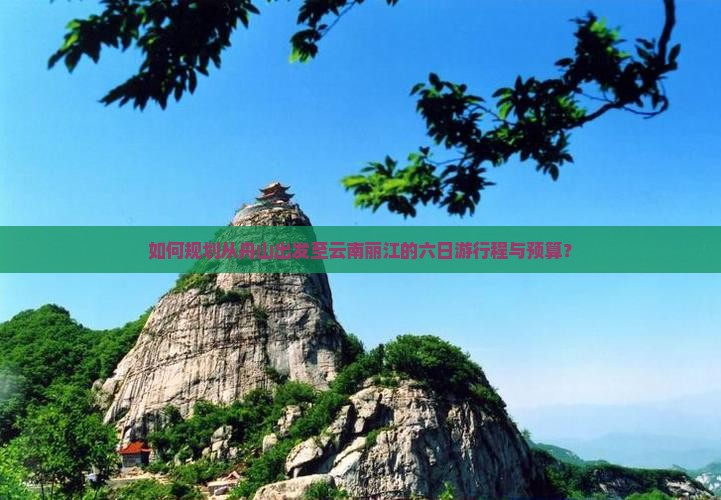如何规划从舟山出发至云南丽江的六日游行程与预算？