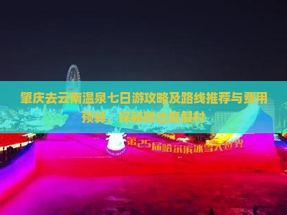 肇庆去云南温泉七日游攻略及路线推荐与费用预算，探秘附近度假村