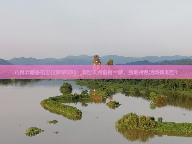 八月云南香格里拉旅游攻略：哪些景点值得一游，当地特色活动有哪些？
