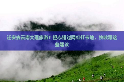 迁安去云南大理旅游？担心错过网红打卡地，快收藏这些建议