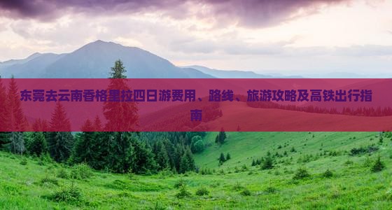 东莞去云南香格里拉四日游费用、路线、旅游攻略及高铁出行指南