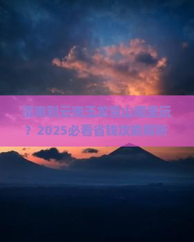 渭南到云南玉龙雪山哪里玩