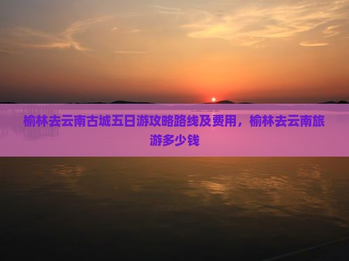 榆林去云南古城五日游