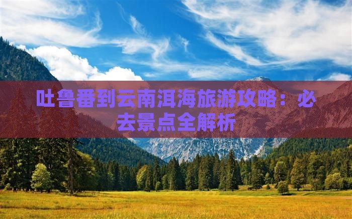 吐鲁番到云南洱海哪里玩