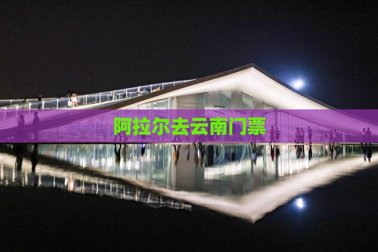 阿拉尔去云南门票