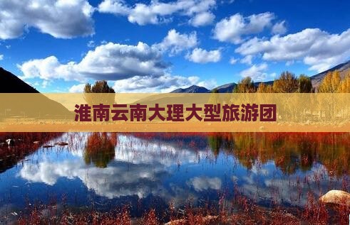淮南去云南大理大型旅游团