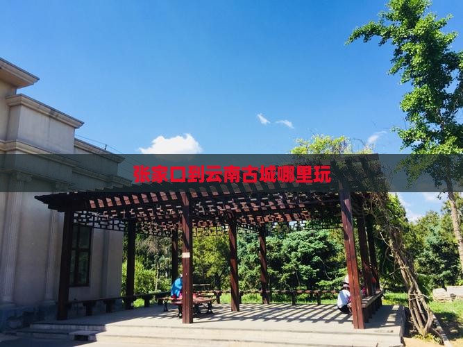 张家口到云南古城哪里玩