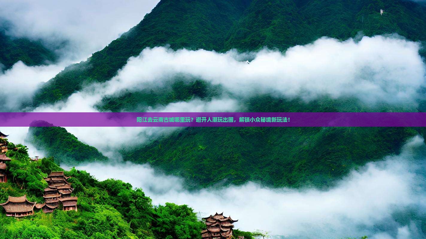 阳江去云南古城哪里玩